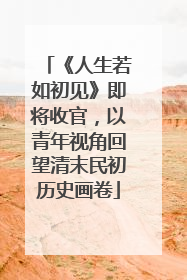 《人生若如初见》即将收官，以青年视角回望清末民初历史画卷