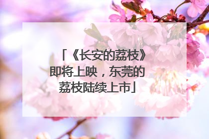 《长安的荔枝》即将上映，东莞的荔枝陆续上市