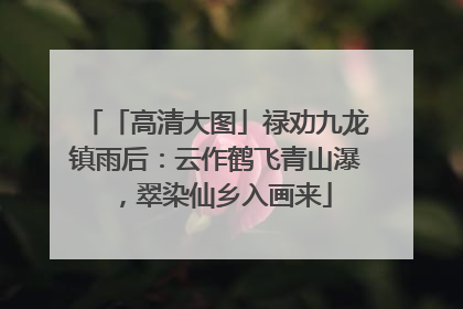 「高清大图」禄劝九龙镇雨后：云作鹤飞青山瀑，翠染仙乡入画来