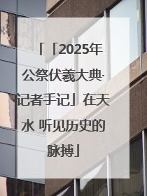 「2025年公祭伏羲大典·记者手记」在天水 听见历史的脉搏