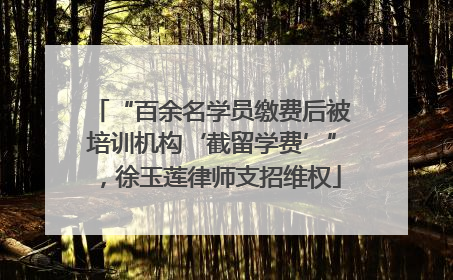 “百余名学员缴费后被培训机构‘截留学费’”，徐玉莲律师支招维权