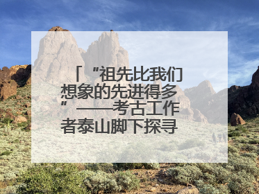 “祖先比我们想象的先进得多”——考古工作者泰山脚下探寻中华文明起源