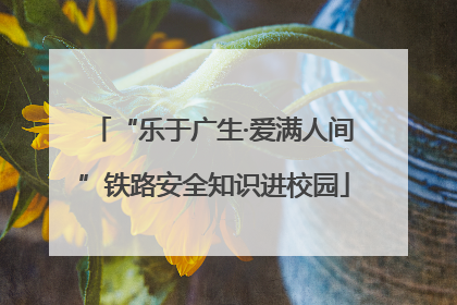 “乐于广生·爱满人间”铁路安全知识进校园