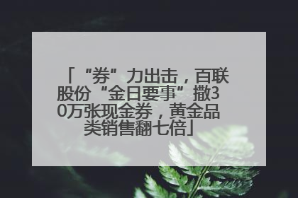 “券”力出击，百联股份“金日要事”撒30万张现金券，黄金品类销售翻七倍