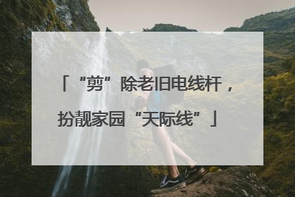 “剪”除老旧电线杆，扮靓家园“天际线”