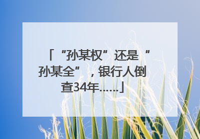 “孙某权”还是“孙某全”，银行人倒查34年……