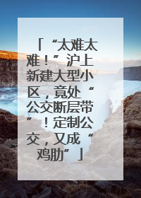 “太难太难！”沪上新建大型小区，竟处“公交断层带”！定制公交，又成“鸡肋”