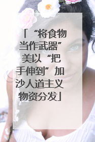 “将食物当作武器” 美以“把手伸到”加沙人道主义物资分发