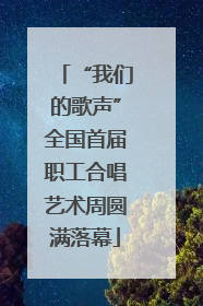 “我们的歌声”全国首届职工合唱艺术周圆满落幕