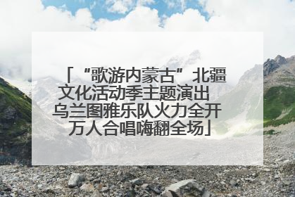 “歌游内蒙古”北疆文化活动季主题演出 乌兰图雅乐队火力全开 万人合唱嗨翻全场