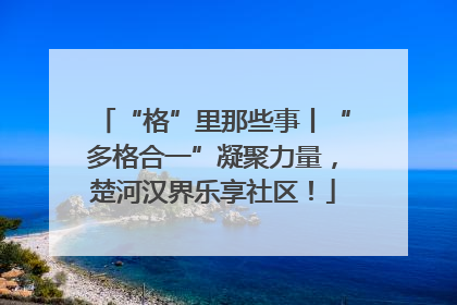 “格”里那些事丨“多格合一”凝聚力量，楚河汉界乐享社区！