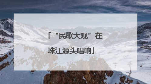 “民歌大观”在珠江源头唱响
