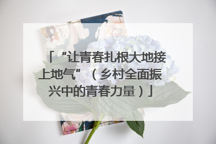 “让青春扎根大地接上地气”（乡村全面振兴中的青春力量）