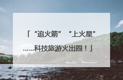 “追火箭”“上火星”……科技旅游火出圈！