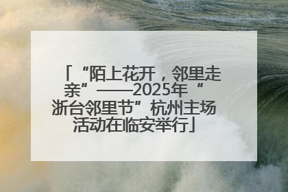 “陌上花开，邻里走亲”——2025年“浙台邻里节”杭州主场活动在临安举行