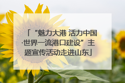 “魅力大港 活力中国·世界一流港口建设”主题宣传活动走进山东