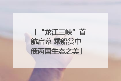 “龙江三峡”首航启幕 乘船赏中俄两国生态之美