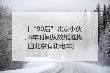 “90后”北京小伙，6年时间从故纸堆找回北京有轨电车