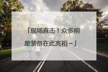 现场直击！众多明星装备在此亮相～