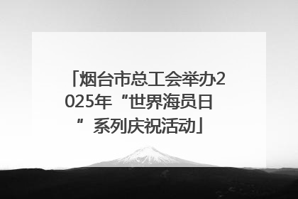 烟台市总工会举办2025年“世界海员日”系列庆祝活动