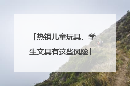 热销儿童玩具、学生文具有这些风险