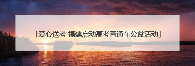 爱心送考 福建启动高考直通车公益活动