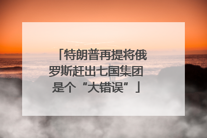 特朗普再提将俄罗斯赶出七国集团是个“大错误”
