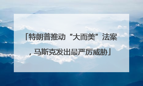 特朗普推动“大而美”法案，马斯克发出最严厉威胁