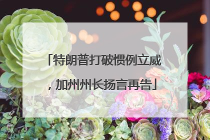 特朗普打破惯例立威，加州州长扬言再告