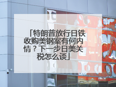 特朗普放行日铁收购美钢案有何内情？下一步日美关税怎么谈