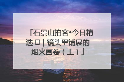 石景山拍客•今日精选 ㉓｜镜头里铺展的烟火画卷（上）