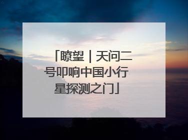 瞭望｜天问二号叩响中国小行星探测之门