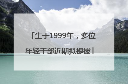 生于1999年，多位年轻干部近期拟提拔