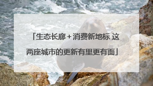 生态长廊＋消费新地标 这两座城市的更新有里更有面