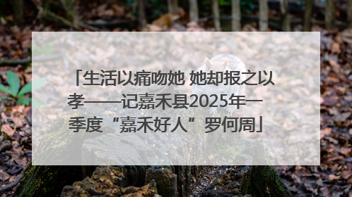 生活以痛吻她 她却报之以孝——记嘉禾县2025年一季度“嘉禾好人”罗何周