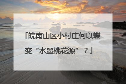 皖南山区小村庄何以蝶变“水墨桃花源”？