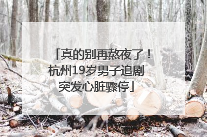 真的别再熬夜了！杭州19岁男子追剧突发心脏骤停