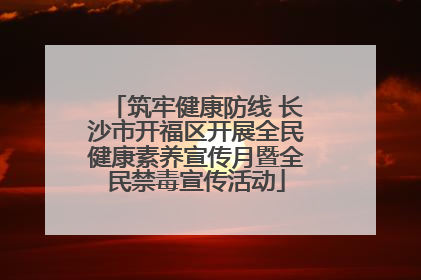 筑牢健康防线 长沙市开福区开展全民健康素养宣传月暨全民禁毒宣传活动