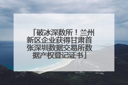 破冰深数所！兰州新区企业获得甘肃首张深圳数据交易所数据产权登记证书
