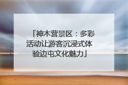 神木营景区：多彩活动让游客沉浸式体验边屯文化魅力