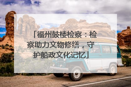 福州鼓楼检察：检察助力文物修缮，守护船政文化记忆