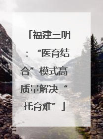 福建三明：“医育结合”模式高质量解决“托育难”