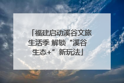 福建启动溪谷文旅生活季 解锁“溪谷生态+”新玩法