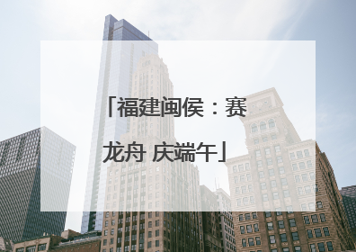 福建闽侯：赛龙舟 庆端午