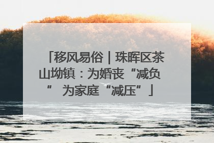 移风易俗｜珠晖区茶山坳镇：为婚丧“减负” 为家庭“减压”