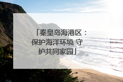 秦皇岛海港区：保护海洋环境 守护共同家园