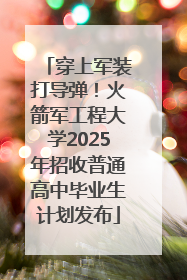 穿上军装打导弹！火箭军工程大学2025年招收普通高中毕业生计划发布