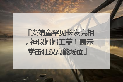 窦靖童罕见长发亮相，神似妈妈王菲！展示拳击壮汉高能场面