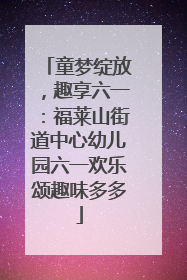 童梦绽放，趣享六一：福莱山街道中心幼儿园六一欢乐颂趣味多多