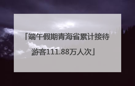 端午假期青海省累计接待游客111.88万人次